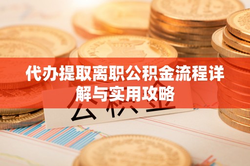 资中代办提取离职公积金流程详解与实用攻略