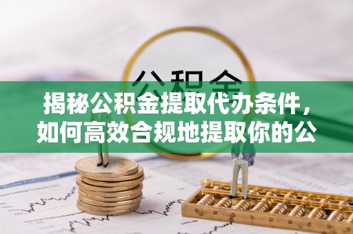 资中揭秘公积金提取代办条件，如何高效合规地提取你的公积金