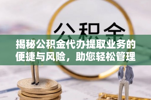 资中揭秘公积金代办提取业务的便捷与风险，助您轻松管理财务