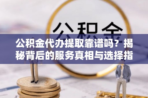 资中公积金代办提取靠谱吗？揭秘背后的服务真相与选择指南