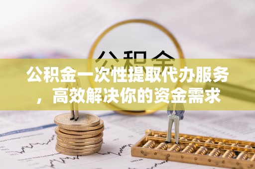 资中公积金一次性提取代办服务，高效解决你的资金需求