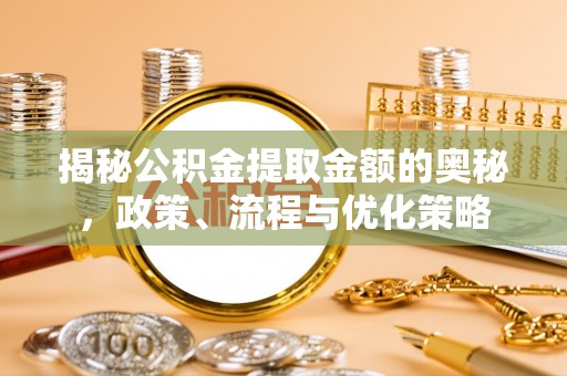 资中揭秘公积金提取金额的奥秘，政策、流程与优化策略