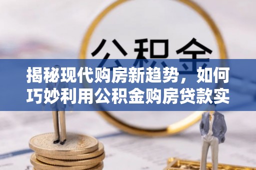 资中揭秘现代购房新趋势，如何巧妙利用公积金购房贷款实现梦想家园