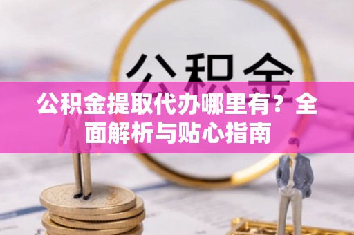 资中公积金提取代办哪里有？全面解析与贴心指南