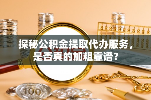 资中探秘公积金提取代办服务，是否真的加粗靠谱？