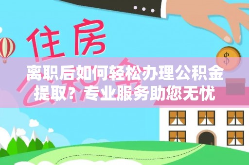 资中离职后如何轻松办理公积金提取？专业服务助您无忧