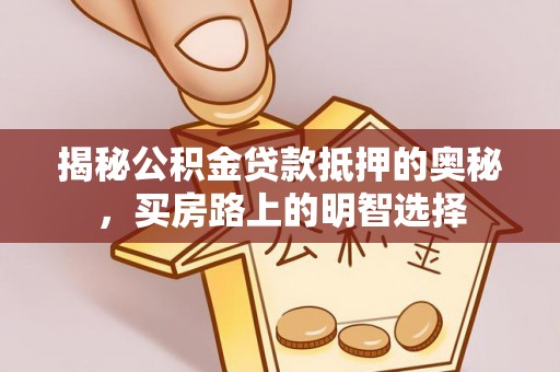 资中揭秘公积金贷款抵押的奥秘，买房路上的明智选择