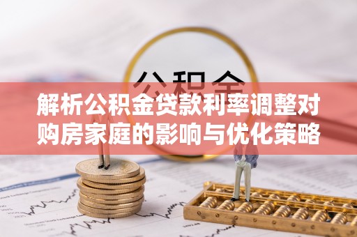 资中解析公积金贷款利率调整对购房家庭的影响与优化策略