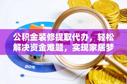 资中公积金装修提取代办，轻松解决资金难题，实现家居梦想