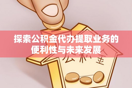 资中探索公积金代办提取业务的便利性与未来发展
