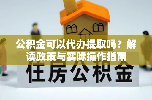 资中公积金可以代办提取吗？解读政策与实际操作指南