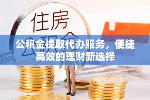 资中公积金提取代办服务，便捷高效的理财新选择