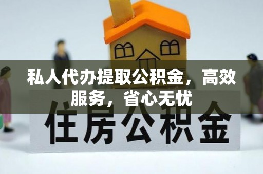 资中私人代办提取公积金，高效服务，省心无忧