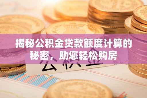 资中揭秘公积金贷款额度计算的秘密，助您轻松购房