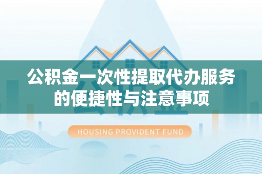 资中公积金一次性提取代办服务的便捷性与注意事项