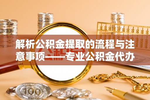资中解析公积金提取的流程与注意事项——专业公积金代办提取咨询服务