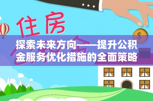 资中探索未来方向——提升公积金服务优化措施的全面策略