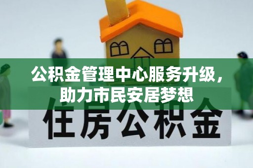 资中公积金管理中心服务升级，助力市民安居梦想
