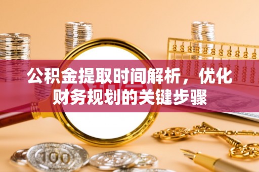 资中公积金提取时间解析，优化财务规划的关键步骤