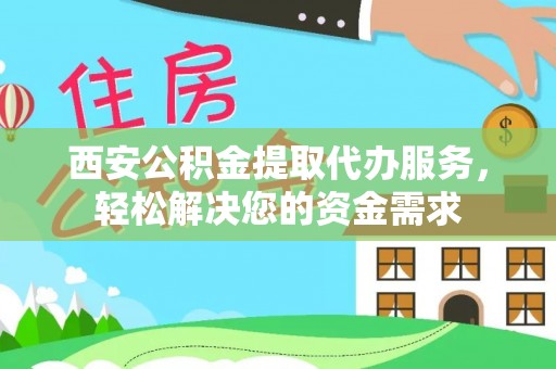 资中西安公积金提取代办服务，轻松解决您的资金需求