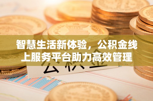 资中智慧生活新体验，公积金线上服务平台助力高效管理