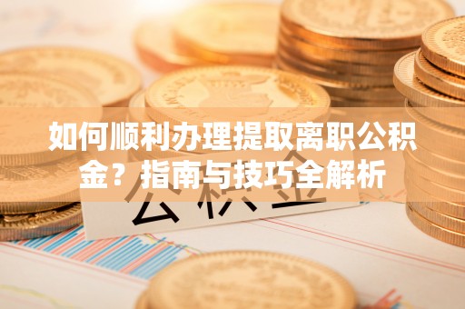 资中如何顺利办理提取离职公积金？指南与技巧全解析