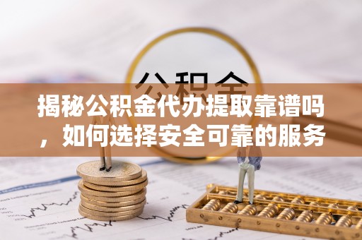 资中揭秘公积金代办提取靠谱吗，如何选择安全可靠的服务？