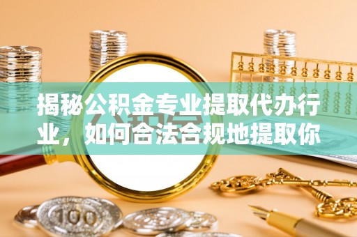 资中揭秘公积金专业提取代办行业，如何合法合规地提取你的公积金