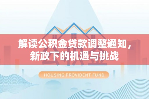 资中解读公积金贷款调整通知，新政下的机遇与挑战