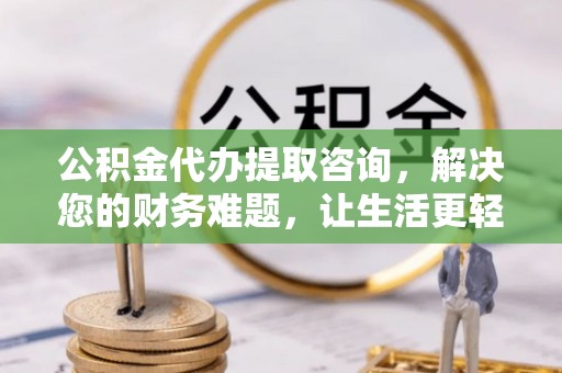 资中公积金代办提取咨询，解决您的财务难题，让生活更轻松