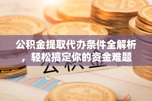 资中公积金提取代办条件全解析，轻松搞定你的资金难题