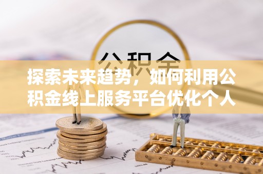 资中探索未来趋势，如何利用公积金线上服务平台优化个人财务管理