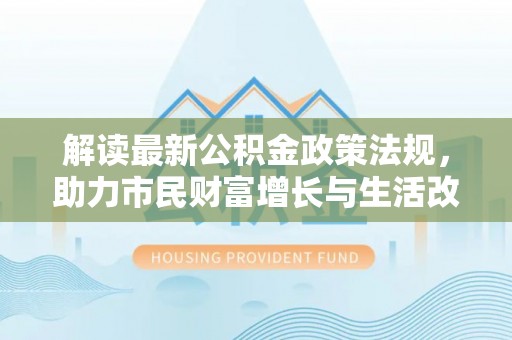 资中解读最新公积金政策法规，助力市民财富增长与生活改善