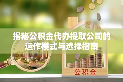 资中揭秘公积金代办提取公司的运作模式与选择指南
