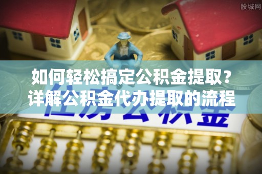 资中如何轻松搞定公积金提取？详解公积金代办提取的流程与优势