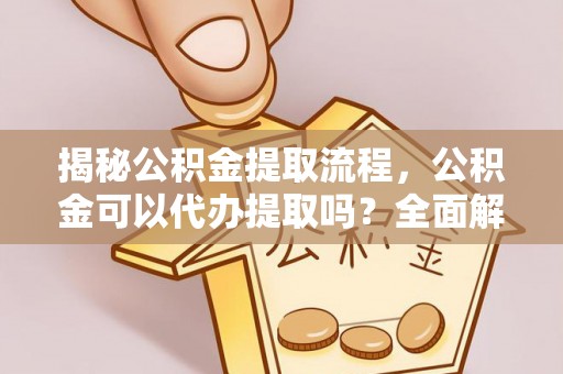 资中揭秘公积金提取流程，公积金可以代办提取吗？全面解析与实用指南