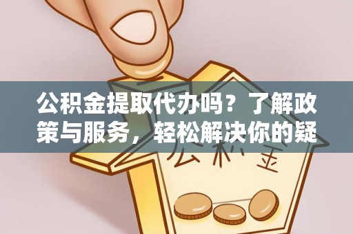 资中公积金提取代办吗？了解政策与服务，轻松解决你的疑问