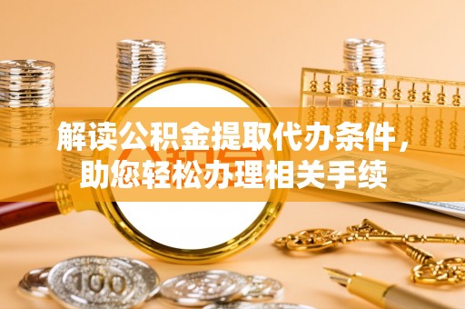 资中解读公积金提取代办条件，助您轻松办理相关手续