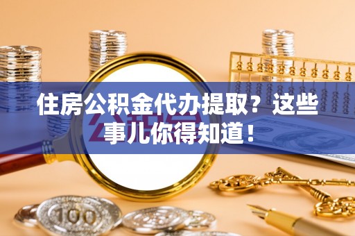 资中住房公积金代办提取？这些事儿你得知道！