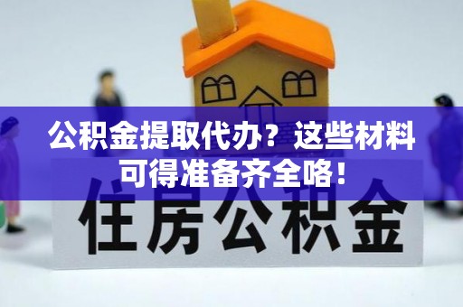 资中公积金提取代办？这些材料可得准备齐全咯！