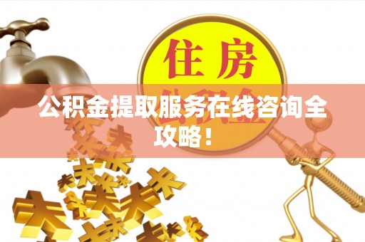 资中公积金提取服务在线咨询全攻略！