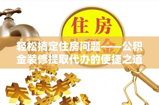 资中轻松搞定住房问题——公积金装修提取代办的便捷之道
