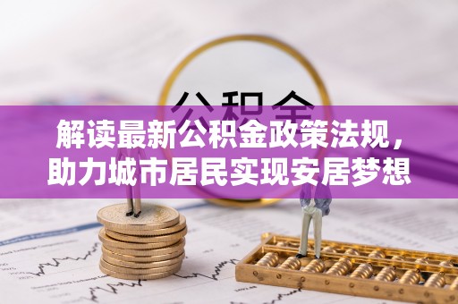 资中解读最新公积金政策法规，助力城市居民实现安居梦想
