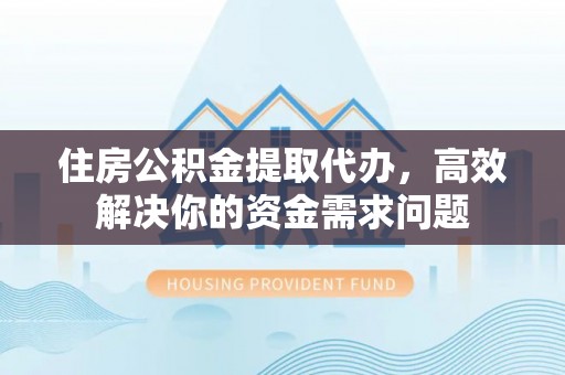 资中住房公积金提取代办，高效解决你的资金需求问题