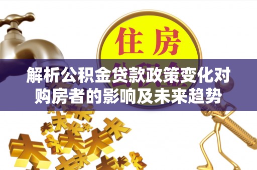 资中解析公积金贷款政策变化对购房者的影响及未来趋势