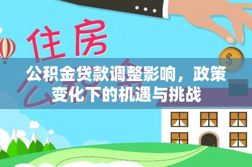 资中公积金贷款调整影响，政策变化下的机遇与挑战