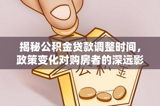 资中揭秘公积金贷款调整时间，政策变化对购房者的深远影响