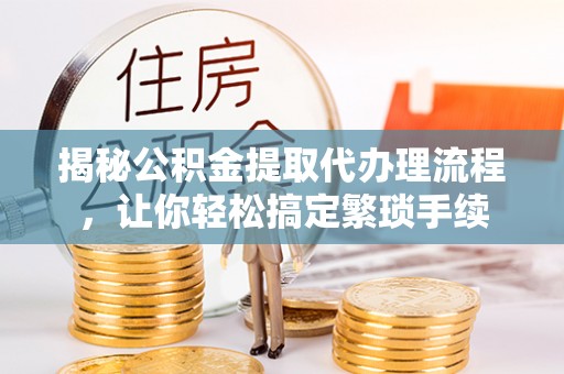 资中揭秘公积金提取代办理流程，让你轻松搞定繁琐手续