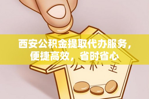 资中西安公积金提取代办服务，便捷高效，省时省心