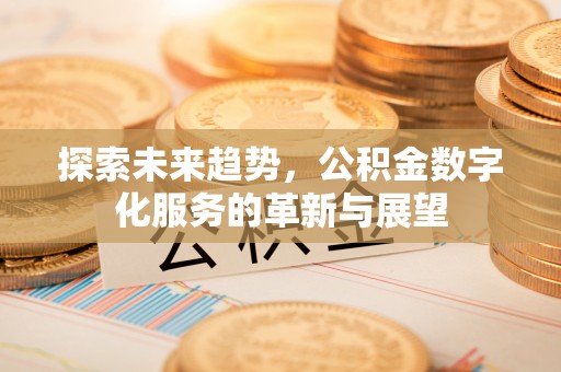 资中探索未来趋势，公积金数字化服务的革新与展望